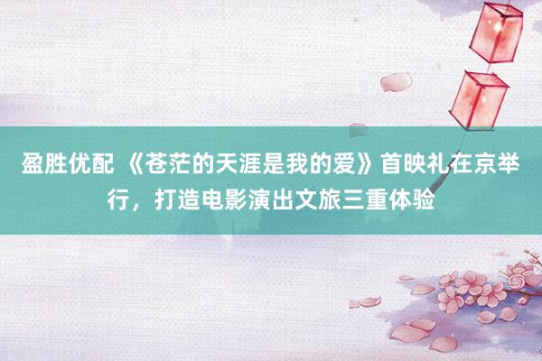 盈胜优配 《苍茫的天涯是我的爱》首映礼在京举行，打造电影演出文旅三重体验
