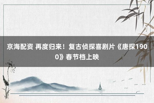 京海配资 再度归来！复古侦探喜剧片《唐探1900》春节档上映