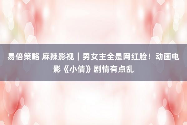 易倍策略 麻辣影视｜男女主全是网红脸！动画电影《小倩》剧情有点乱