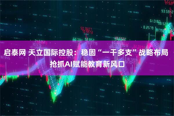 启泰网 天立国际控股：稳固“一干多支”战略布局 抢抓AI赋能教育新风口