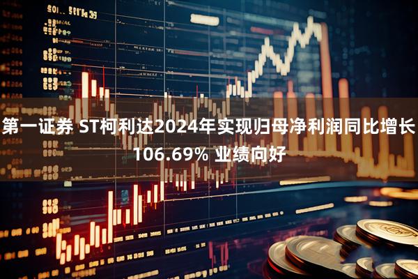 第一证券 ST柯利达2024年实现归母净利润同比增长106.69% 业绩向好