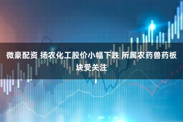 微豪配资 扬农化工股价小幅下跌 所属农药兽药板块受关注