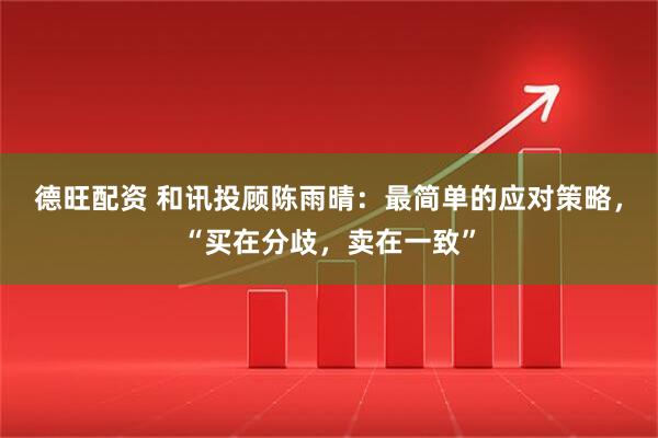 德旺配资 和讯投顾陈雨晴：最简单的应对策略，“买在分歧，卖在一致”