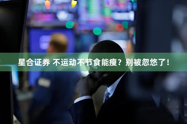 星合证券 不运动不节食能瘦？别被忽悠了！