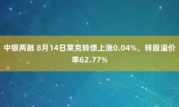 中银两融 8月14日莱克转债上涨0.04%，转股溢价率62.77%