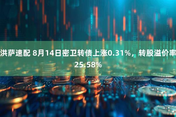 洪萨速配 8月14日密卫转债上涨0.31%，转股溢价率25.58%