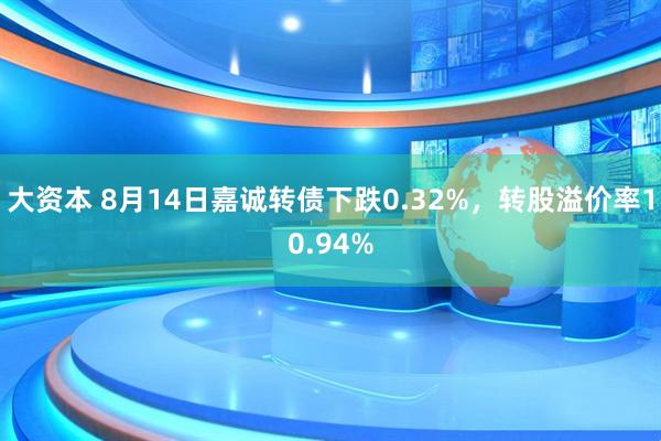 大资本 8月14日嘉诚转债下跌0.32%，转股溢价率10.94%