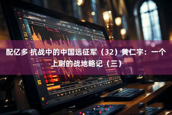 配亿多 抗战中的中国远征军（32）黄仁宇：一个上尉的战地略记（三）