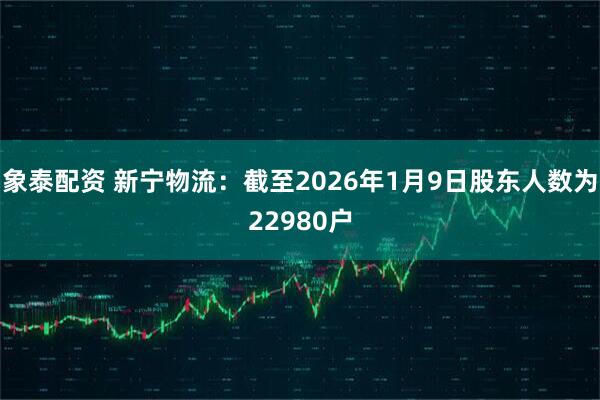 象泰配资 新宁物流：截至2026年1月9日股东人数为22980户