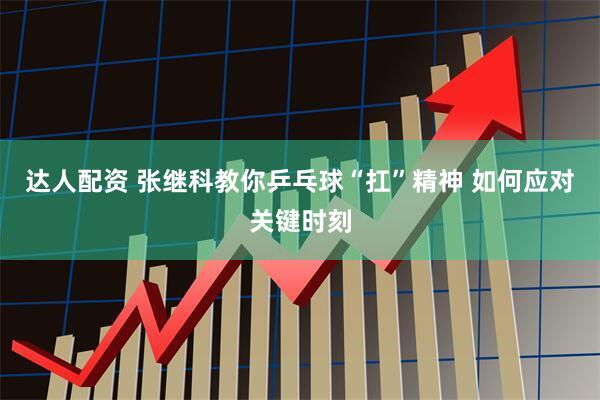 达人配资 张继科教你乒乓球“扛”精神 如何应对关键时刻