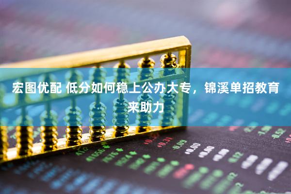 宏图优配 低分如何稳上公办大专，锦溪单招教育来助力