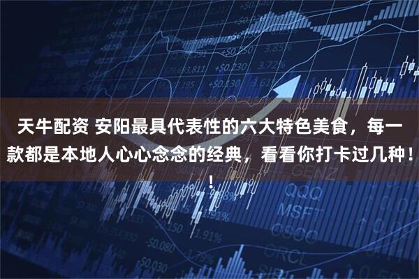 天牛配资 安阳最具代表性的六大特色美食，每一款都是本地人心心念念的经典，看看你打卡过几种！